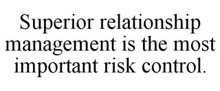 SUPERIOR RELATIONSHIP MANAGEMENT IS THE MOST IMPORTANT RISK CONTROL.