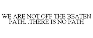 WE ARE NOT OFF THE BEATEN PATH...THERE IS NO PATH