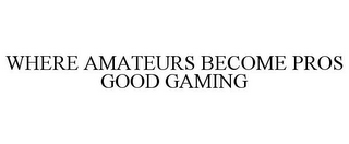 WHERE AMATEURS BECOME PROS GOOD GAMING