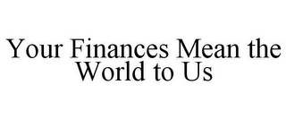 YOUR FINANCES MEAN THE WORLD TO US