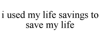 I USED MY LIFE SAVINGS TO SAVE MY LIFE