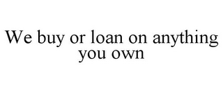 WE BUY OR LOAN ON ANYTHING YOU OWN