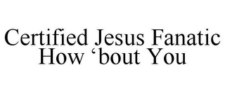 CERTIFIED JESUS FANATIC HOW 'BOUT YOU