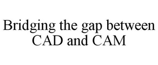 BRIDGING THE GAP BETWEEN CAD AND CAM