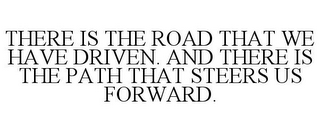 THERE IS THE ROAD THAT WE HAVE DRIVEN. AND THERE IS THE PATH THAT STEERS US FORWARD.