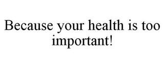 BECAUSE YOUR HEALTH IS TOO IMPORTANT!