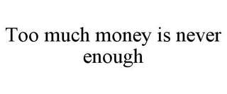 TOO MUCH MONEY IS NEVER ENOUGH