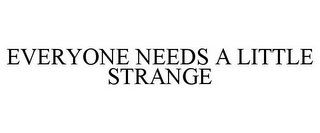 EVERYONE NEEDS A LITTLE STRANGE