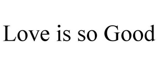 LOVE IS SO GOOD