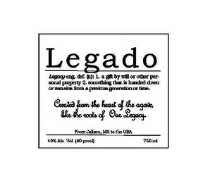 LEGADO LEGACY ENG. DEF. (N): 1. A GIFT BY WILL OR OTHER PERSONAL PROPERTY 2. SOMETHING THAT IS HANDED DOWN OR REMAINS FROM A PREVIOUS GENERATION OR TIME. CREATED FROM THE HEART OF THE AGAVE, LIKE THE ROOTS OF OUR LEGACY.