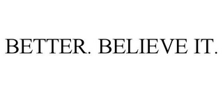 BETTER. BELIEVE IT.