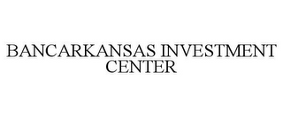 BANCARKANSAS INVESTMENT CENTER