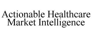 ACTIONABLE HEALTHCARE MARKET INTELLIGENCE