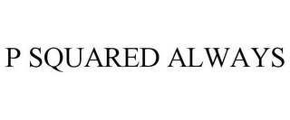 P SQUARED ALWAYS