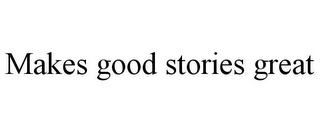 MAKES GOOD STORIES GREAT