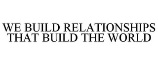 WE BUILD RELATIONSHIPS THAT BUILD THE WORLD