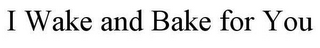 I WAKE AND BAKE FOR YOU