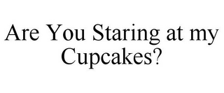 ARE YOU STARING AT MY CUPCAKES?