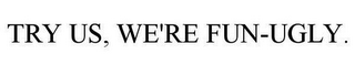 TRY US, WE'RE FUN-UGLY.