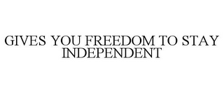 GIVES YOU FREEDOM TO STAY INDEPENDENT