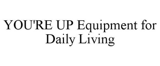 YOU'RE UP EQUIPMENT FOR DAILY LIVING