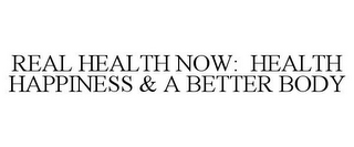 REAL HEALTH NOW: HEALTH HAPPINESS & A BETTER BODY