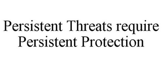 PERSISTENT THREATS REQUIRE PERSISTENT PROTECTION