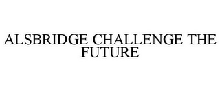 ALSBRIDGE CHALLENGE THE FUTURE