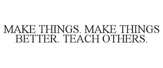 MAKE THINGS. MAKE THINGS BETTER. TEACH OTHERS.