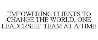 EMPOWERING CLIENTS TO CHANGE THE WORLD, ONE LEADERSHIP TEAM AT A TIME