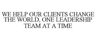 WE HELP OUR CLIENTS CHANGE THE WORLD, ONE LEADERSHIP TEAM AT A TIME