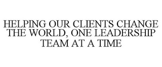 HELPING OUR CLIENTS CHANGE THE WORLD, ONE LEADERSHIP TEAM AT A TIME