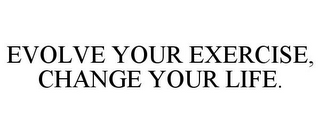 EVOLVE YOUR EXERCISE, CHANGE YOUR LIFE.