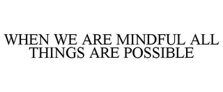 WHEN WE ARE MINDFUL ALL THINGS ARE POSSIBLE