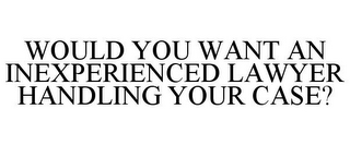 WOULD YOU WANT AN INEXPERIENCED LAWYER HANDLING YOUR CASE?