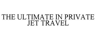 THE ULTIMATE IN PRIVATE JET TRAVEL