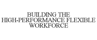 BUILDING THE HIGH-PERFORMANCE FLEXIBLE WORKFORCE