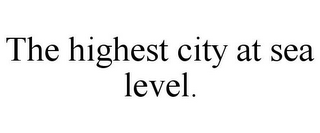 THE HIGHEST CITY AT SEA LEVEL.