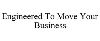 ENGINEERED TO MOVE YOUR BUSINESS