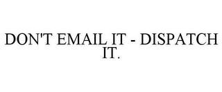 DON'T EMAIL IT - DISPATCH IT.