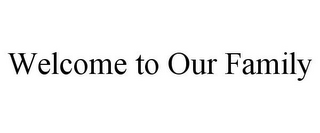 WELCOME TO OUR FAMILY