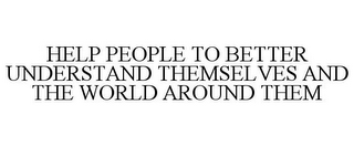 HELP PEOPLE TO BETTER UNDERSTAND THEMSELVES AND THE WORLD AROUND THEM