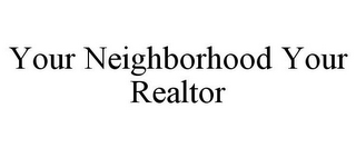 YOUR NEIGHBORHOOD YOUR REALTOR