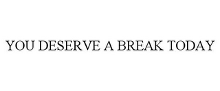 YOU DESERVE A BREAK TODAY
