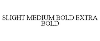 SLIGHT MEDIUM BOLD EXTRA BOLD