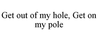 GET OUT OF MY HOLE, GET ON MY POLE