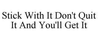 STICK WITH IT DON'T QUIT IT AND YOU'LL GET IT