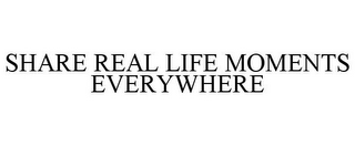 SHARE REAL LIFE MOMENTS EVERYWHERE