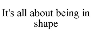 IT'S ALL ABOUT BEING IN SHAPE