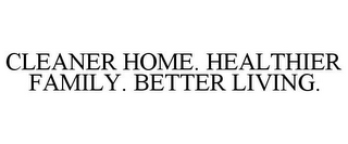 CLEANER HOME. HEALTHIER FAMILY. BETTER LIVING.